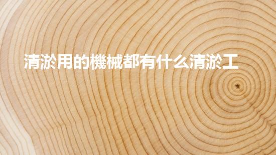 清淤用的機械都有什么清淤工程中的創(chuàng)新技術(shù)：操縱下的效率革新！
